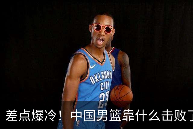 差点爆冷！中国男篮靠什么击败了沙特？球迷喷的最凶之人立大功！